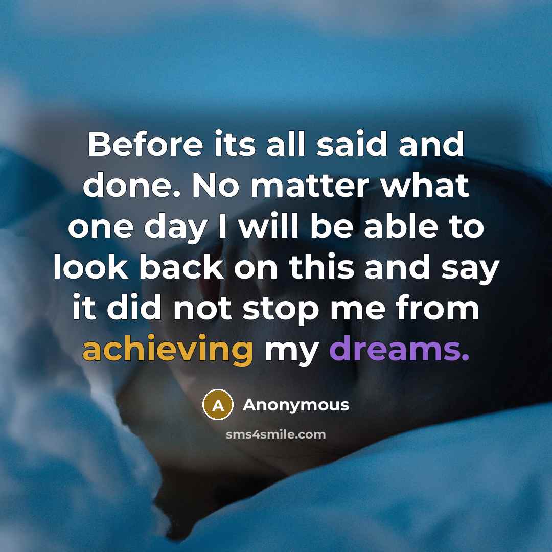 “Before its all said and done. No matter what one day I will be able to look back on this and say it did not stop me from achieving my dreams.” quote by Anonymous