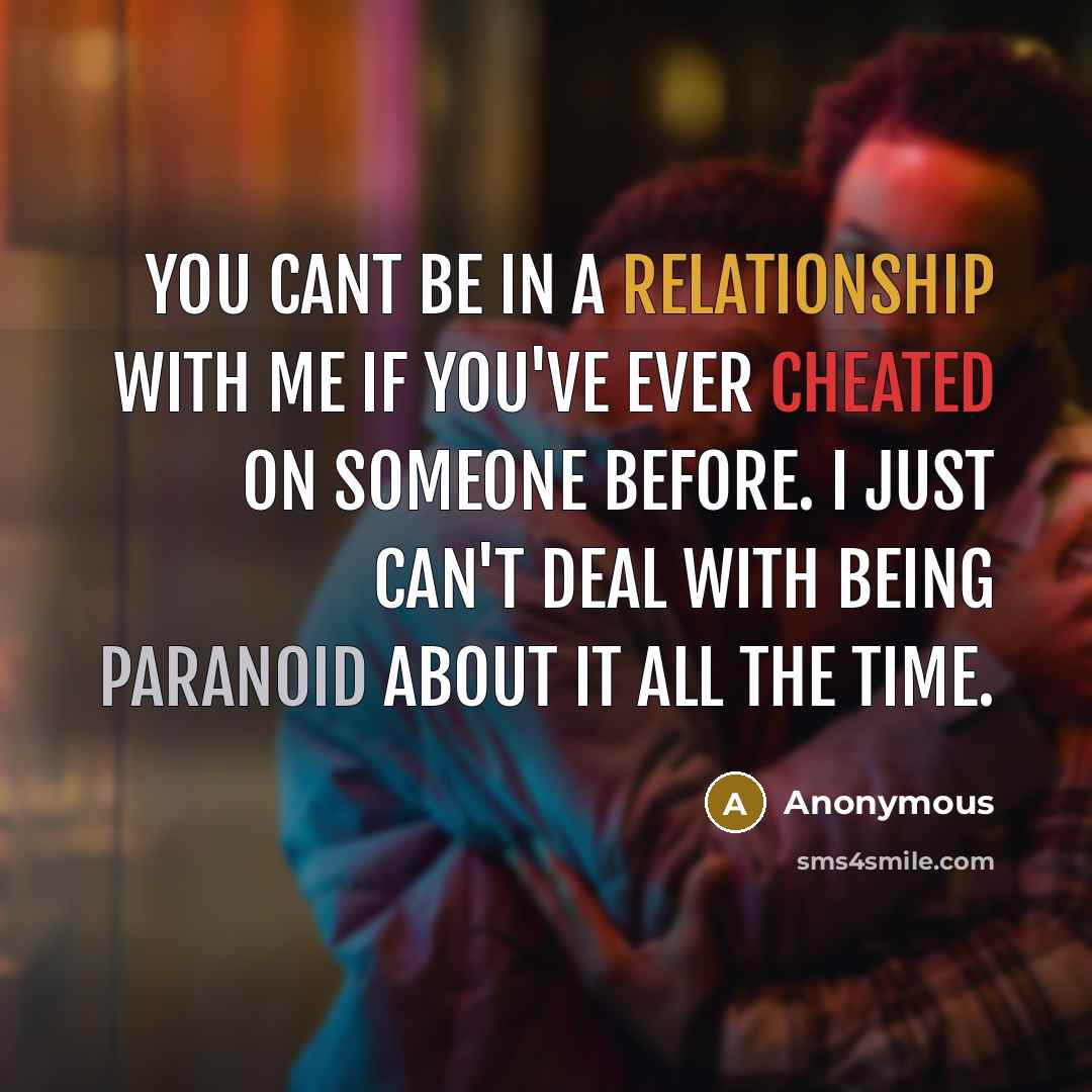 “You cant be in a relationship with me if you've ever cheated on someone before. I just can't deal with being paranoid about it all the time.” quote by Anonymous