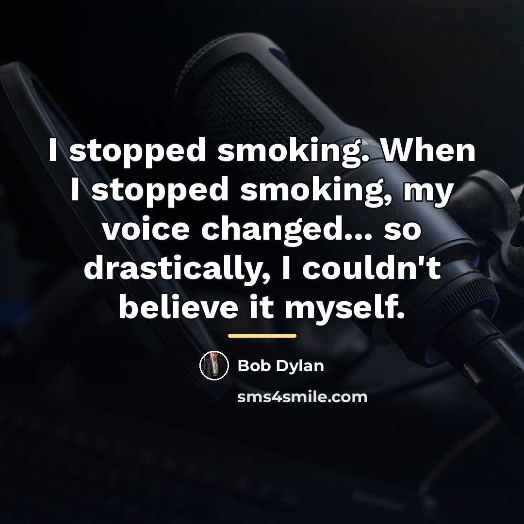 “I stopped smoking. When I stopped smoking, my voice changed...…” quote by Bob Dylan