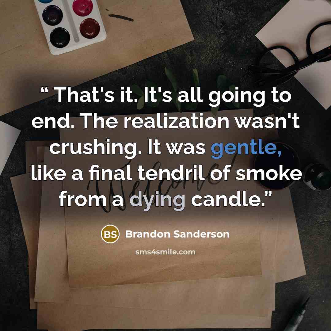 “That's it. It's all going to end. The realization wasn't crushing. It was gentle, like a final tendril of smoke from a dying candle.” quote by Brandon Sanderson
