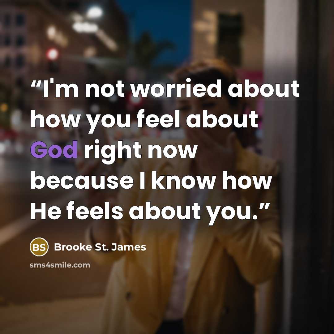 “I'm not worried about how you feel about God right now because I know how He feels about you.” quote by Brooke St. James
