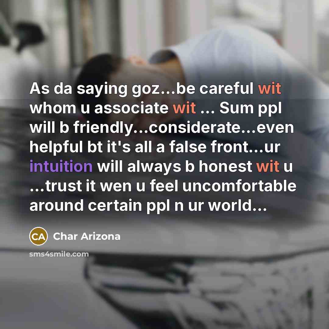 “As da saying goz…be careful wit whom u associate wit … Sum ppl will b friendly...considerate…even helpful bt it's all a false front…ur intuition will always b honest wit u …trust it wen u feel uncomfortable around certain ppl n ur world…” quote by Char Arizona