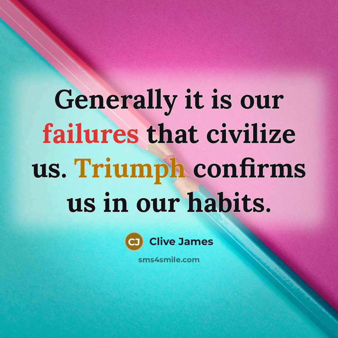 “Generally it is our failures that civilize us. Triumph confirms us in our habits.” quote by Clive James