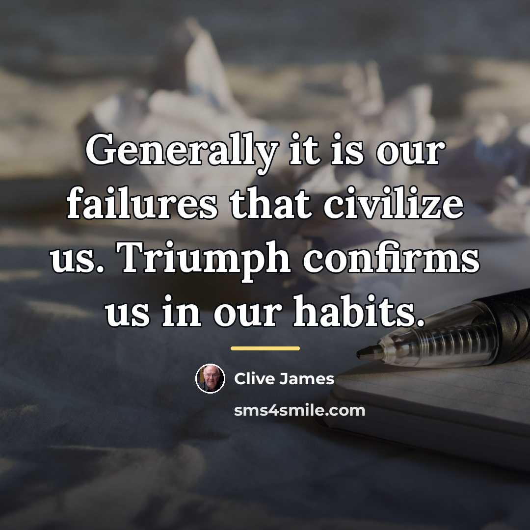 “Generally it is our failures that civilize us. Triumph confirms…” quote by Clive James
