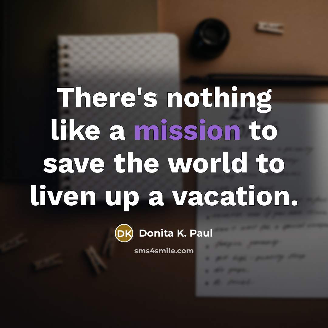 “There's nothing like a mission to save the world to…” quote by Donita K. Paul