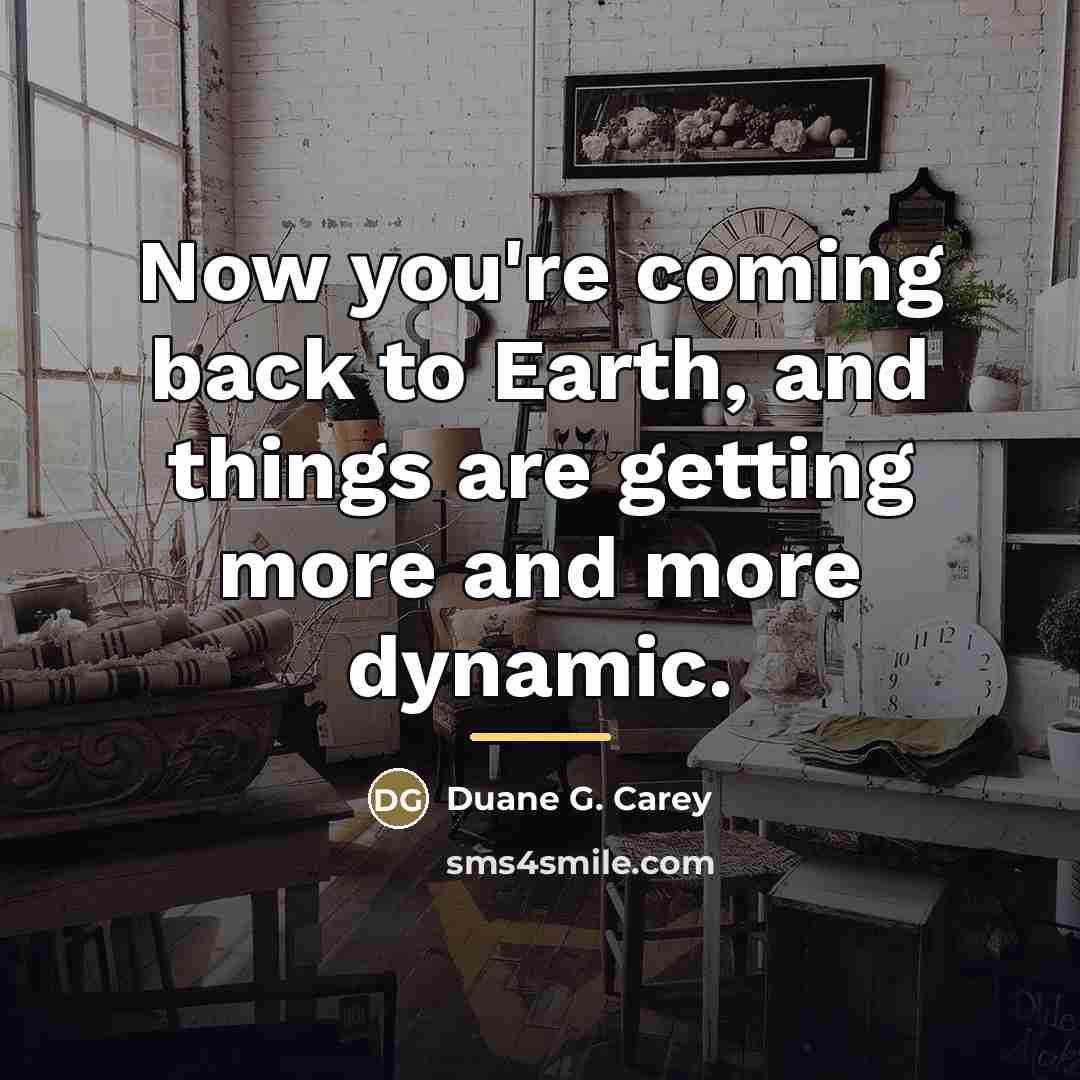 “Now you're coming back to Earth, and things are getting…” quote by Duane G. Carey