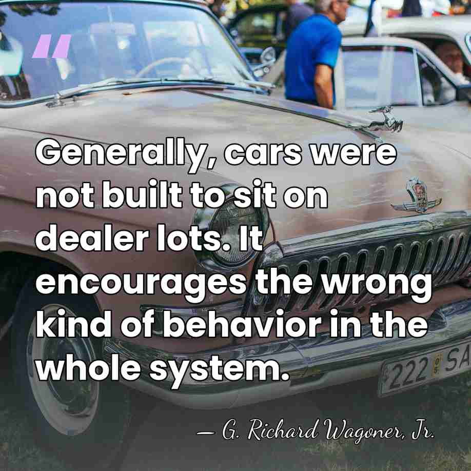 Generally, cars were not built to sit on dealer lots. It encourages&hellip; - G. Richard Wagoner, Jr.