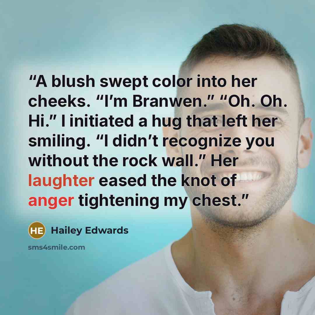 “A blush swept color into her cheeks. “I’m Branwen.” “Oh. Oh. Hi.” I initiated a hug that left her smiling. “I didn’t recognize you without the rock wall.” Her laughter eased the knot of anger tightening my chest.” quote by Hailey Edwards