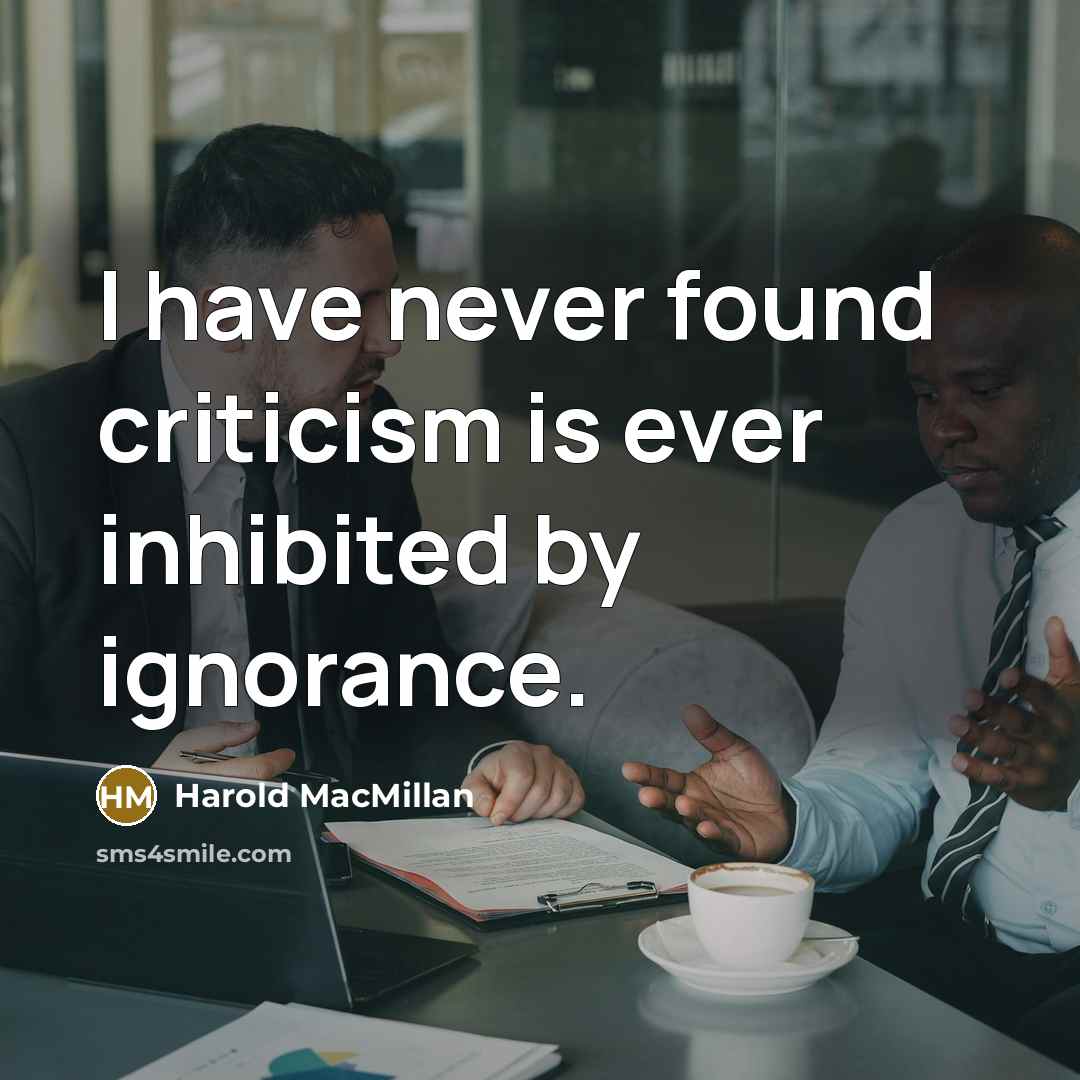 “I have never found criticism is ever inhibited by ignorance.…” quote by Harold MacMillan