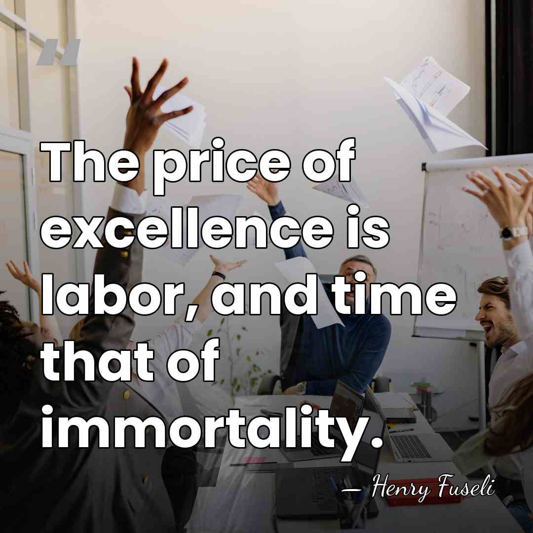 The price of excellence is labor, and time that of immortality. - Henry Fuseli
