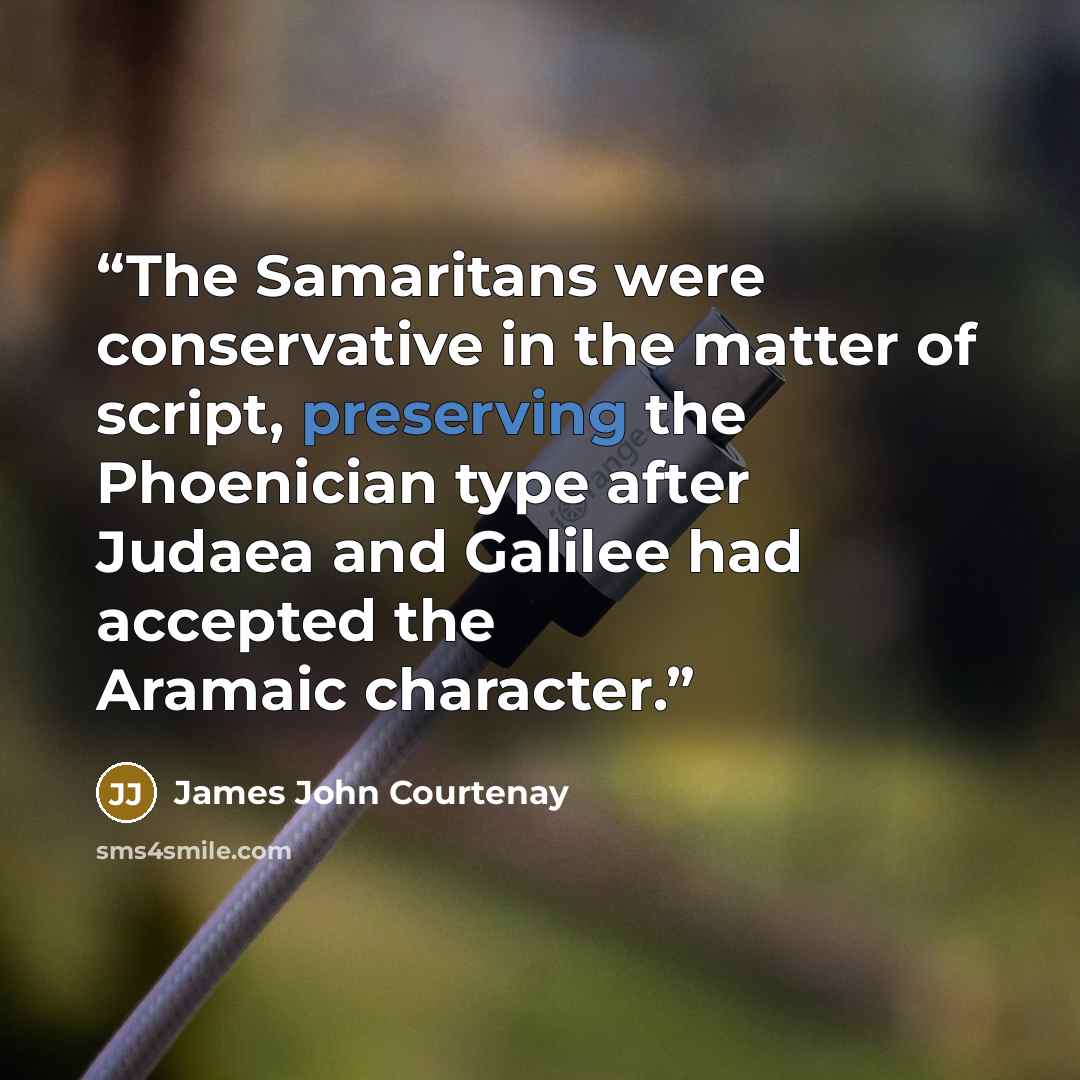 “The Samaritans were conservative in the matter of script, preserving the Phoenician type after Judaea and Galilee had accepted the Aramaic character.” quote by James John Courtenay