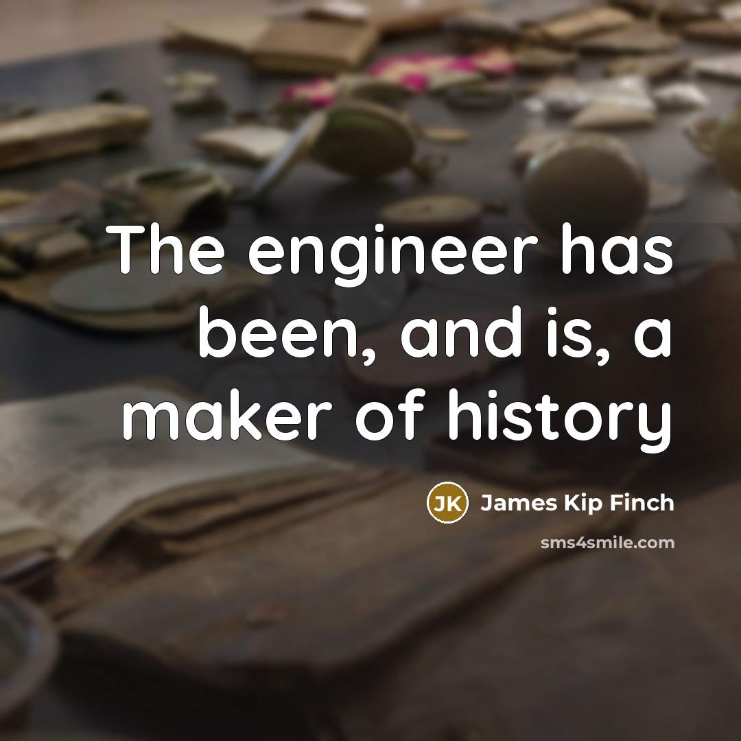 “The engineer has been, and is, a maker of history” quote by James Kip Finch