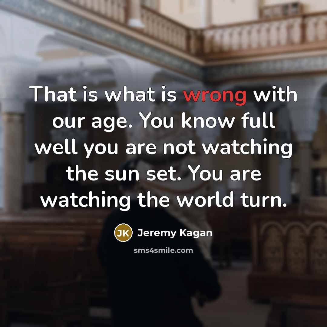 “That is what is wrong with our age. You know…” quote by Jeremy Kagan