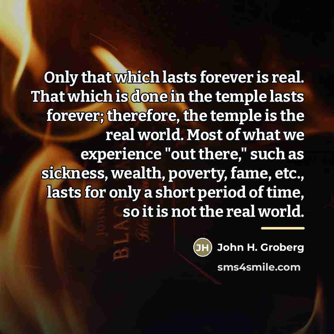 “Only that which lasts forever is real. That which is…” quote by John H. Groberg