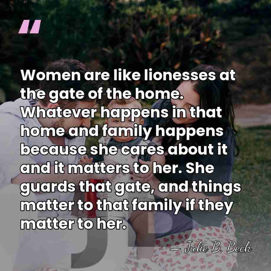 Women are like lionesses at the gate of the home. Whatever happens&hellip; - Julie B. Beck