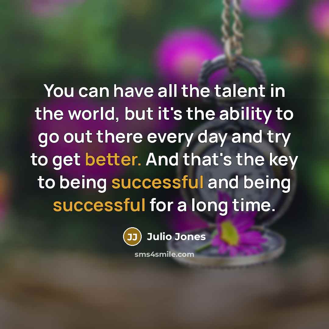 “You can have all the talent in the world, but it's the ability to go out there every day and try to get better. And that's the key to being successful and being successful for a long time.” quote by Julio Jones