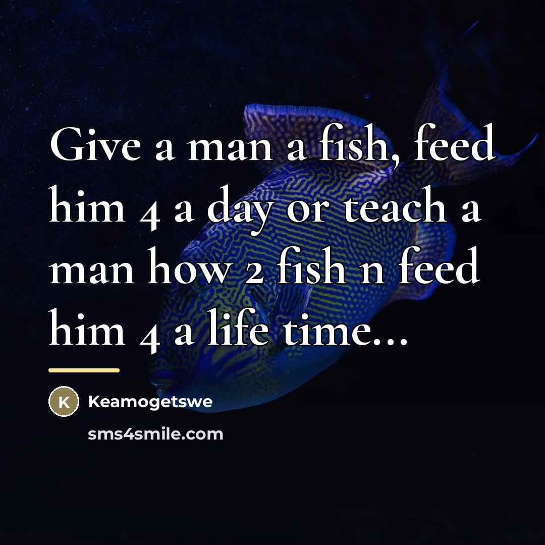 “Give a man a fish, feed him 4 a day…” quote by Keamogetswe