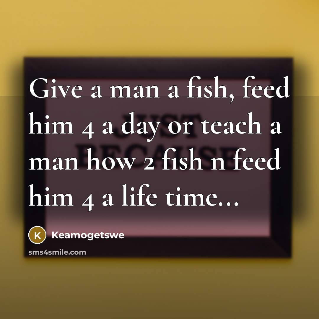 “Give a man a fish, feed him 4 a day or teach a man how 2 fish n feed him 4 a life time...” quote by Keamogetswe
