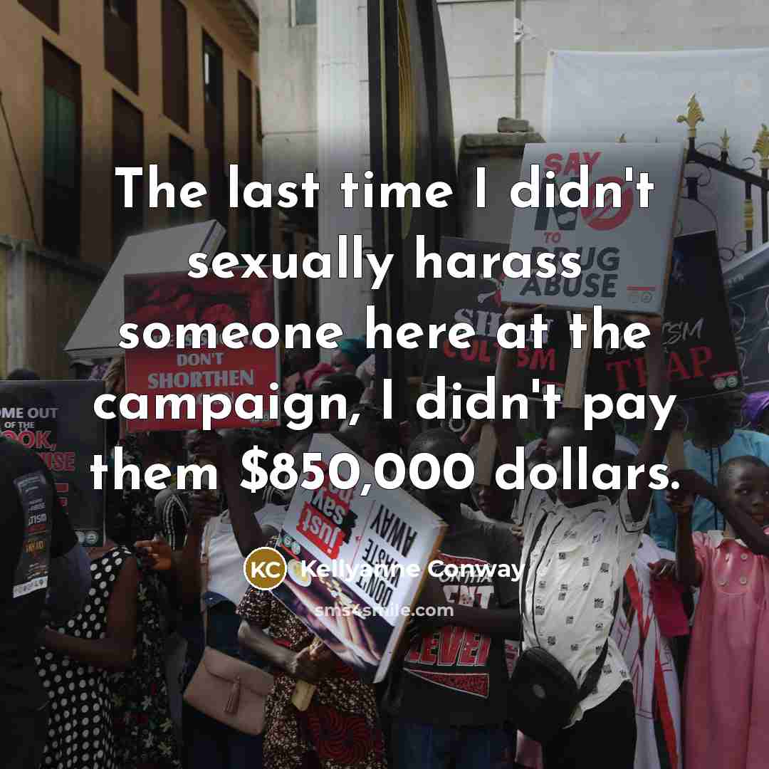 “The last time I didn't sexually harass someone here at the campaign, I didn't pay them $850,000 dollars.” quote by Kellyanne Conway