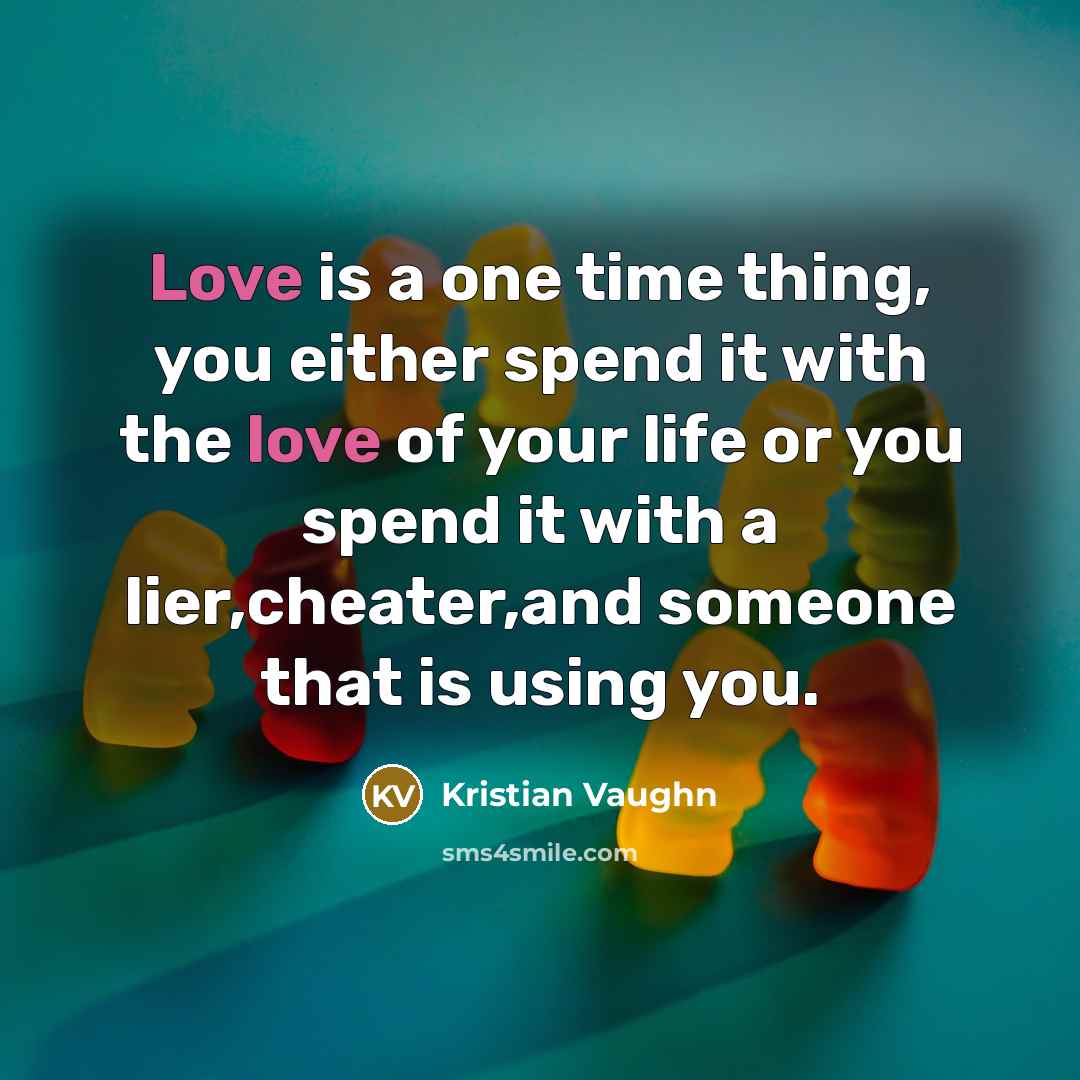 “Love is a one time thing, you either spend it with the love of your life or you spend it with a lier,cheater,and someone that is using you.” quote by Kristian Vaughn