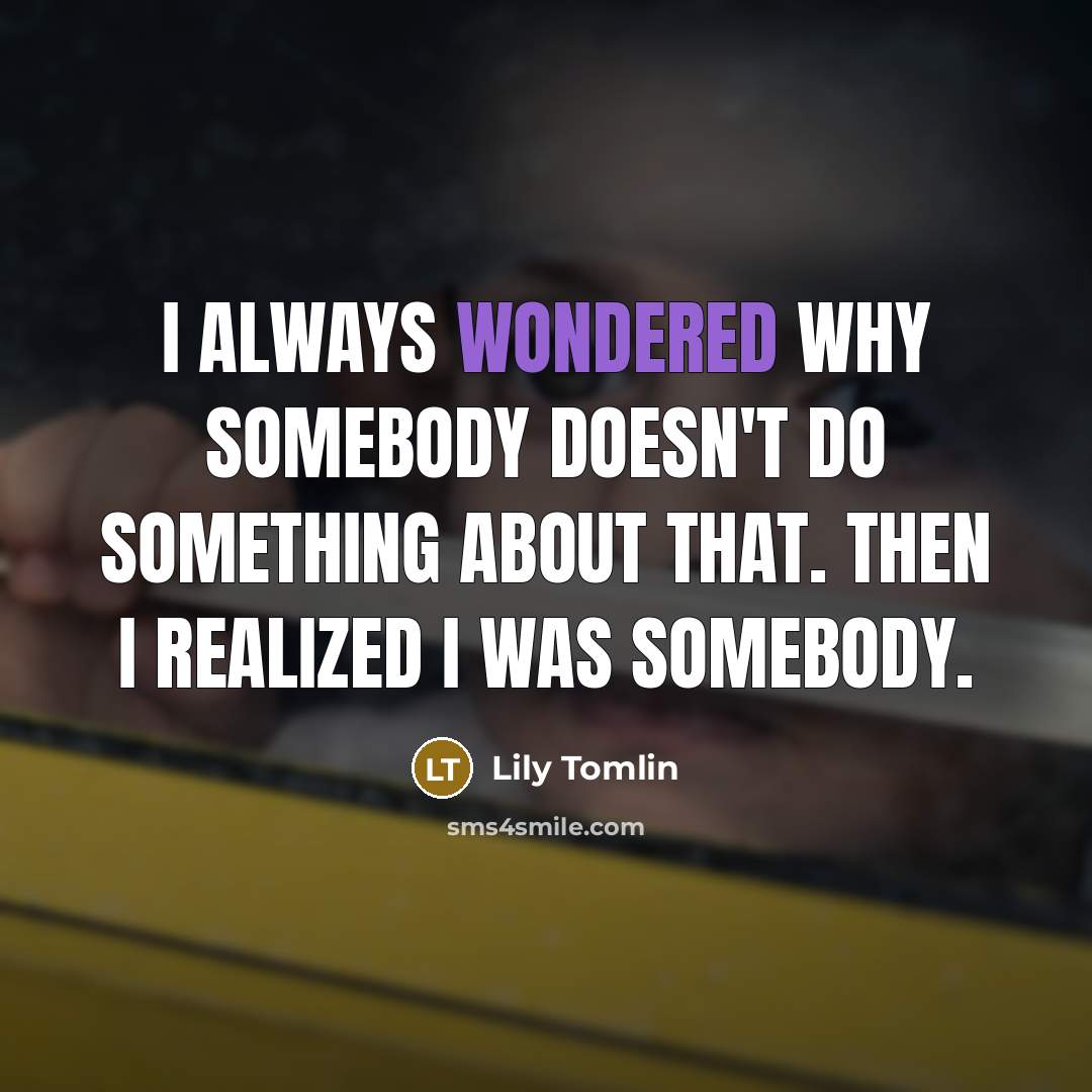 “I always wondered why somebody doesn't do something about that. Then I realized I was somebody.” quote by Lily Tomlin