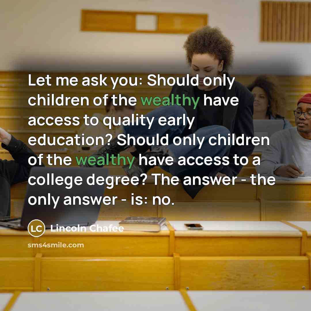 “Let me ask you: Should only children of the wealthy…” quote by Lincoln Chafee