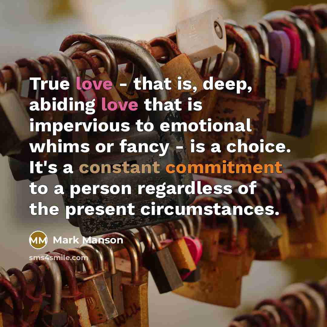 “True love - that is, deep, abiding love that is impervious to emotional whims or fancy - is a choice. It's a constant commitment to a person regardless of the present circumstances.” quote by Mark Manson