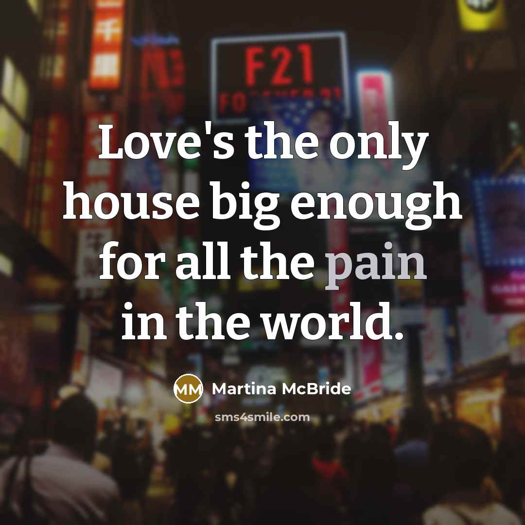 “Love's the only house big enough for all the pain…” quote by Martina McBride