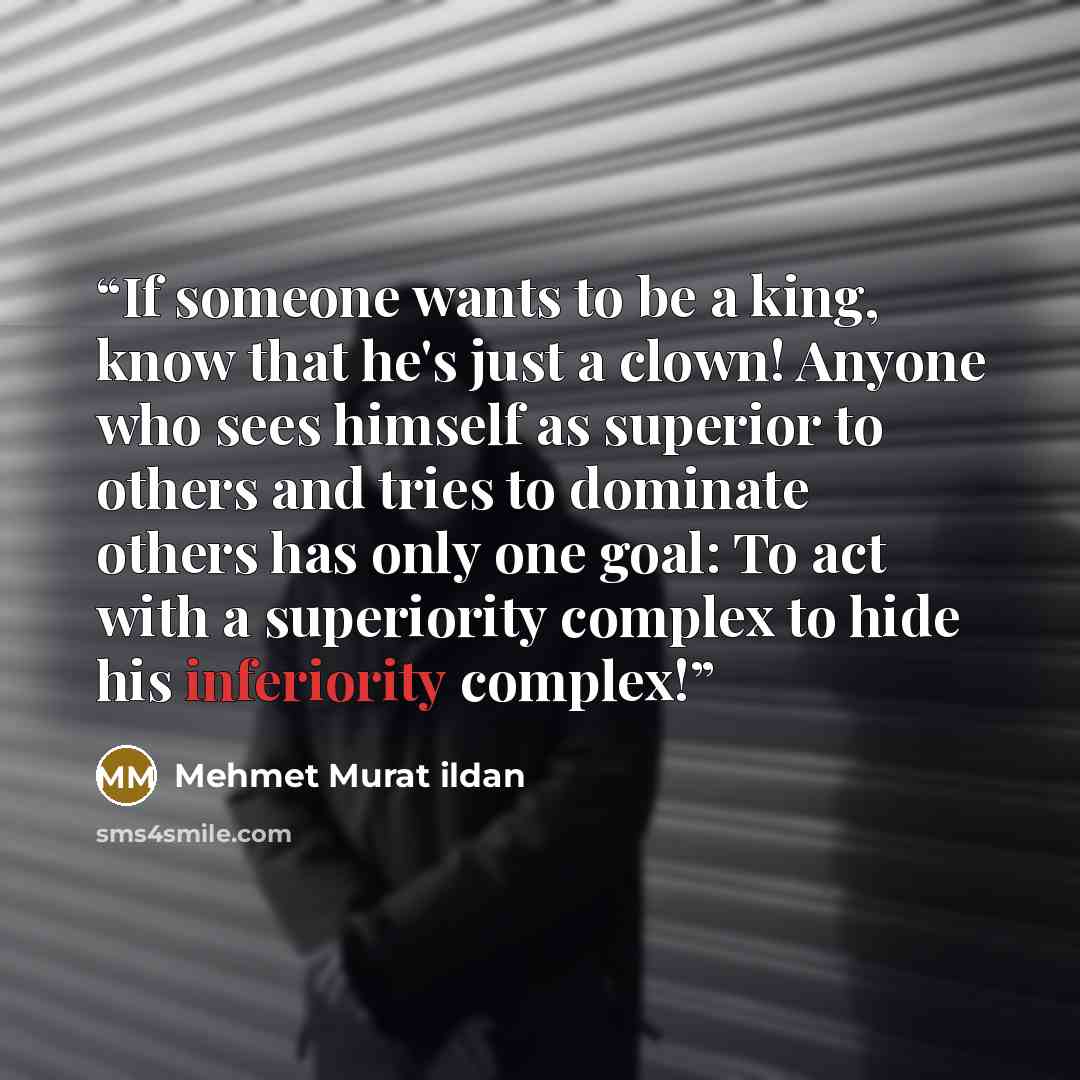 “If someone wants to be a king, know that he's just a clown! Anyone who sees himself as superior to others and tries to dominate others has only one goal: To act with a superiority complex to hide his inferiority complex!” quote by Mehmet Murat ildan
