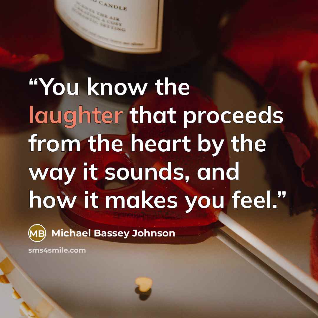“You know the laughter that proceeds from the heart by the way it sounds, and how it makes you feel.” quote by Michael Bassey Johnson