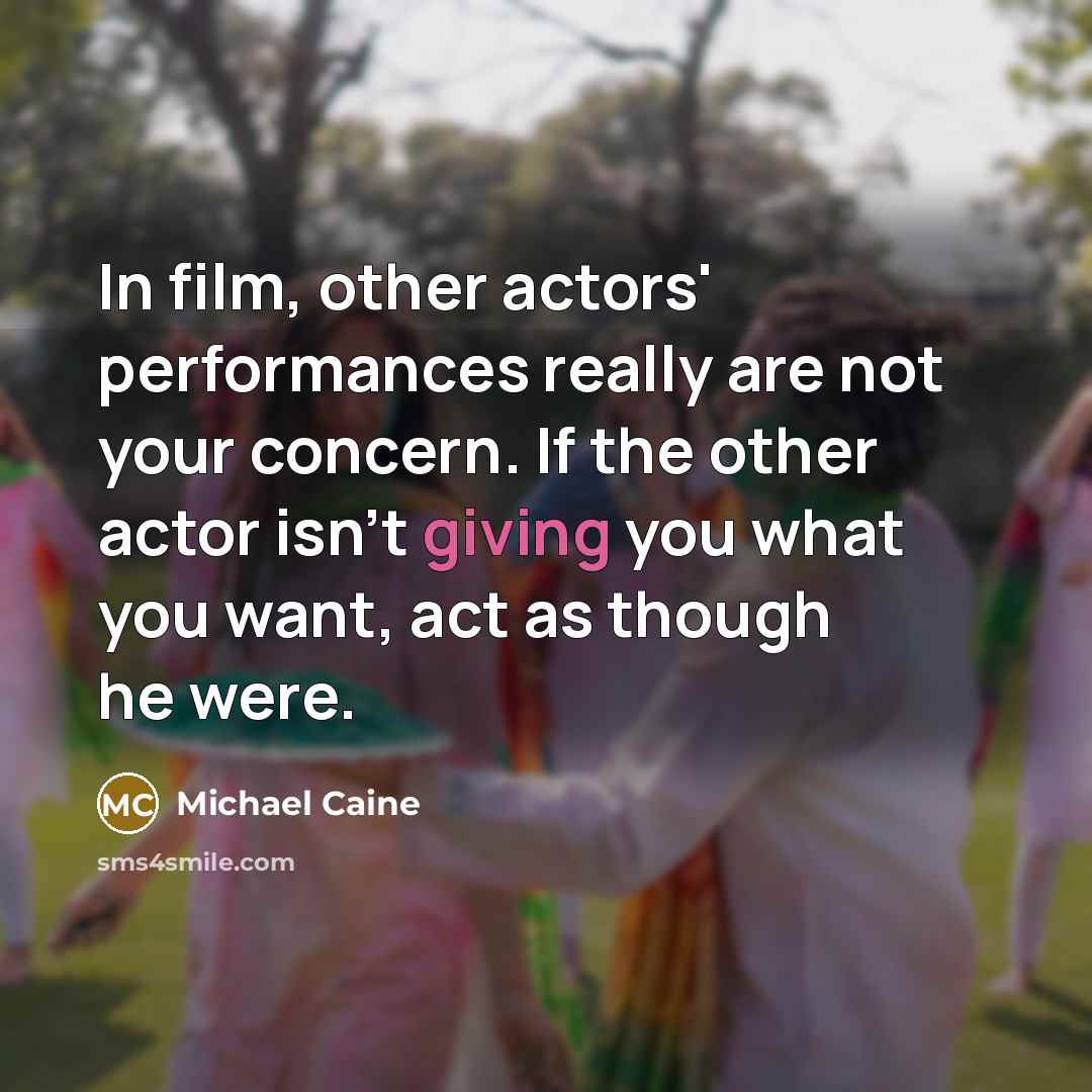 “In film, other actors' performances really are not your concern.…” quote by Michael Caine