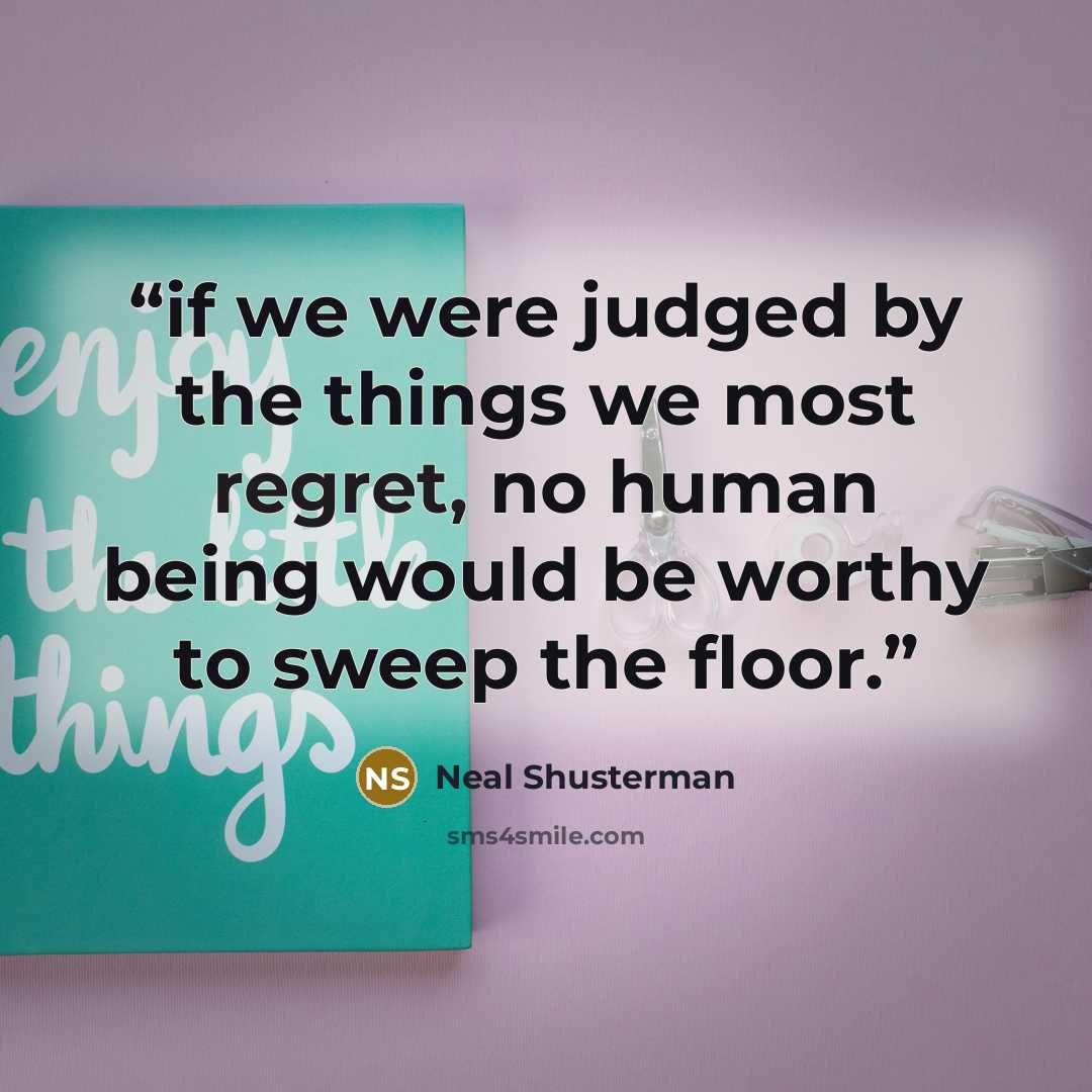 “if we were judged by the things we most regret, no human being would be worthy to sweep the floor.” quote by Neal Shusterman