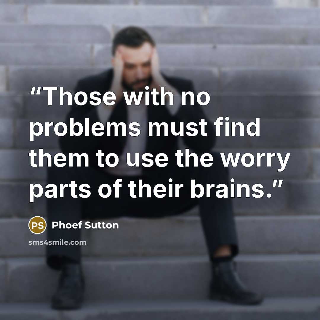 “Those with no problems must find them to use the worry parts of their brains.” quote by Phoef Sutton