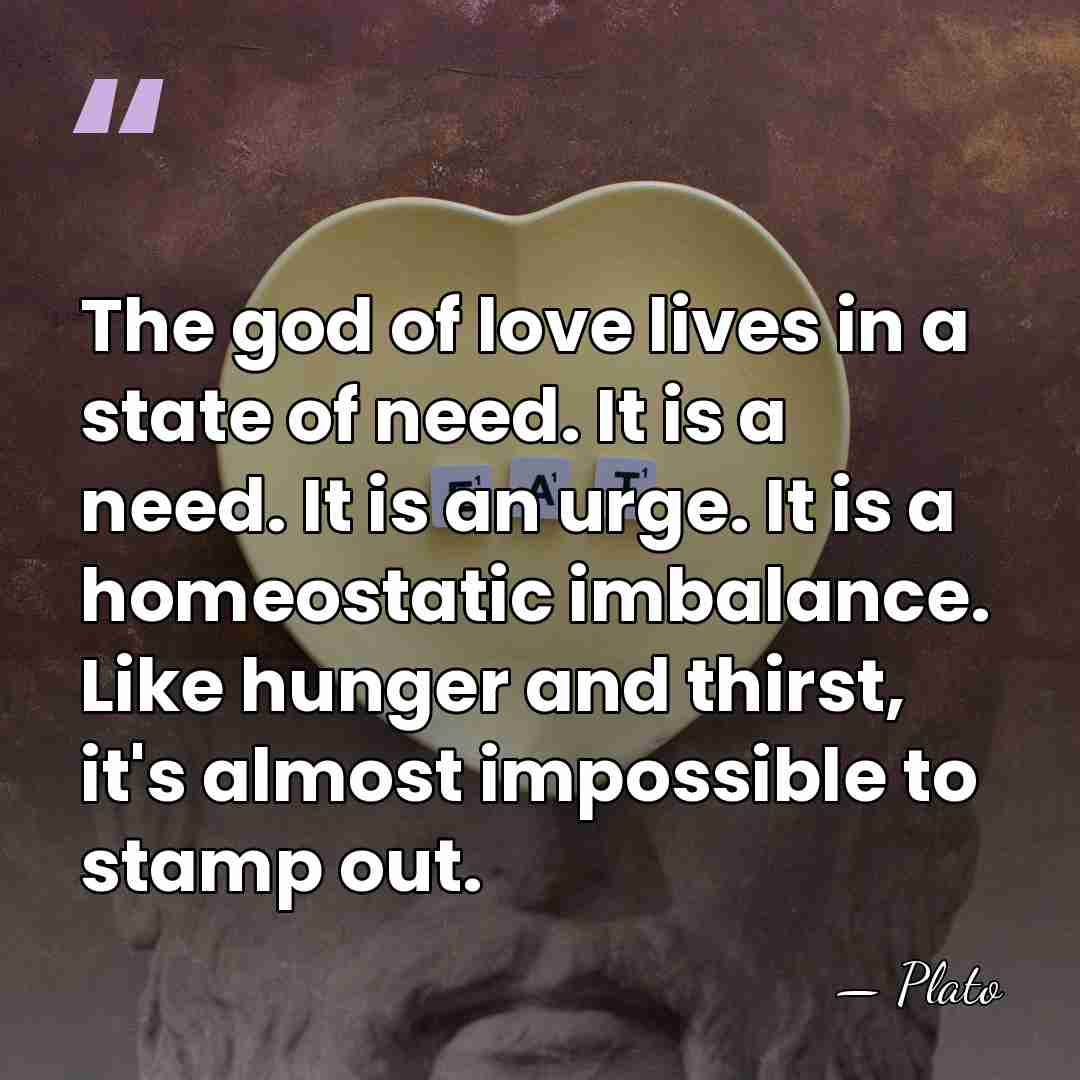 The god of love lives in a state of need. It is&hellip; - Plato