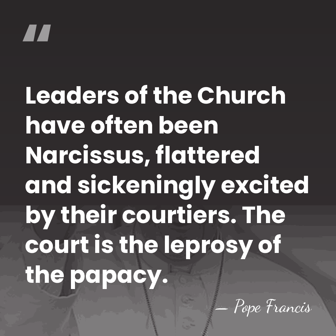 Leaders of the Church have often been Narcissus, flattered and sickeningly excited&hellip; - Pope Francis