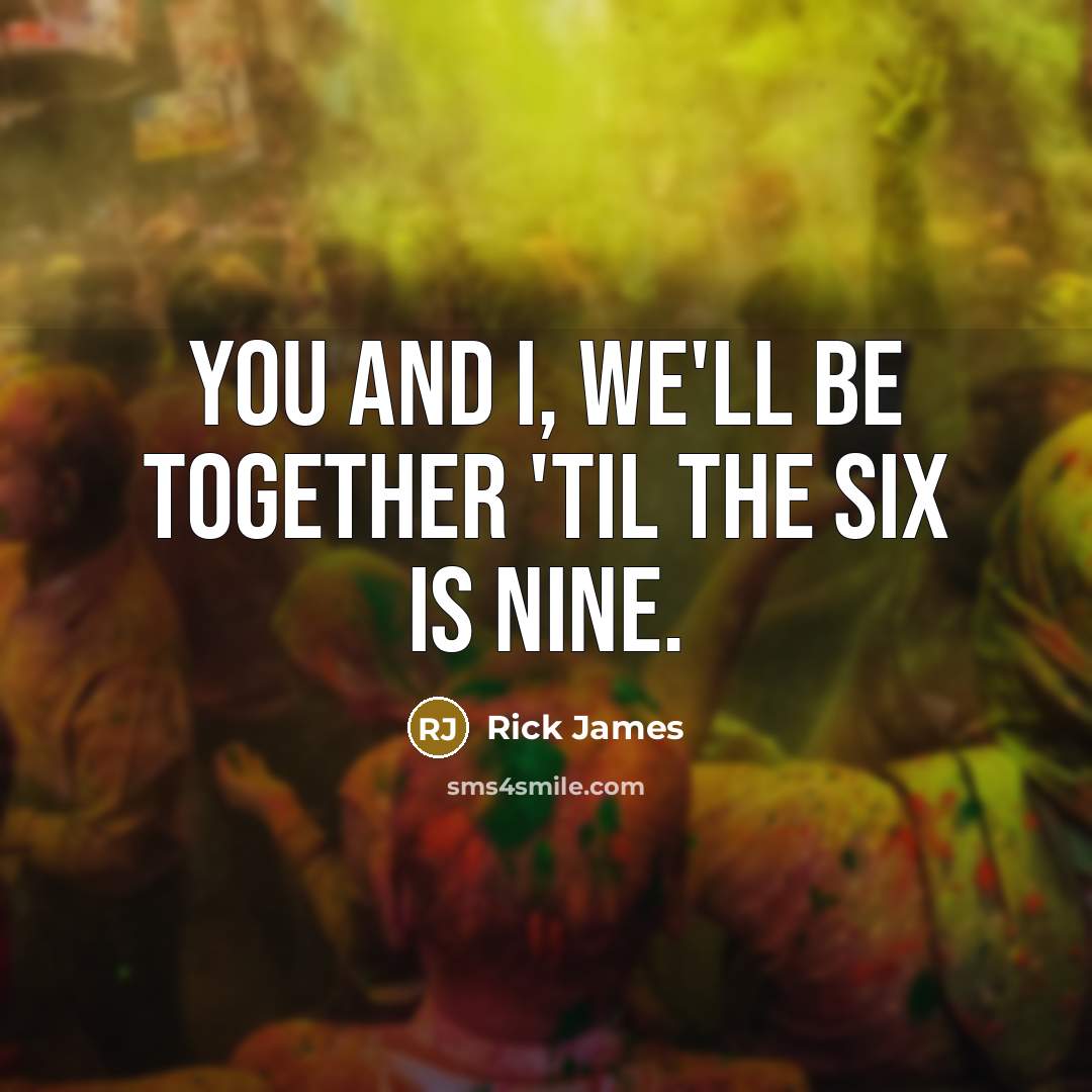 “You and I, we'll be together 'til the six is…” quote by Rick James
