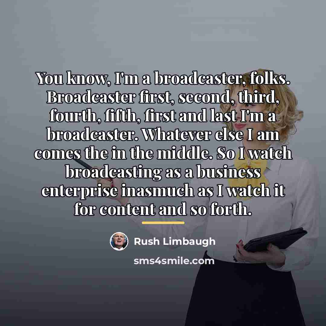 “You know, I'm a broadcaster, folks. Broadcaster first, second, third,…” quote by Rush Limbaugh