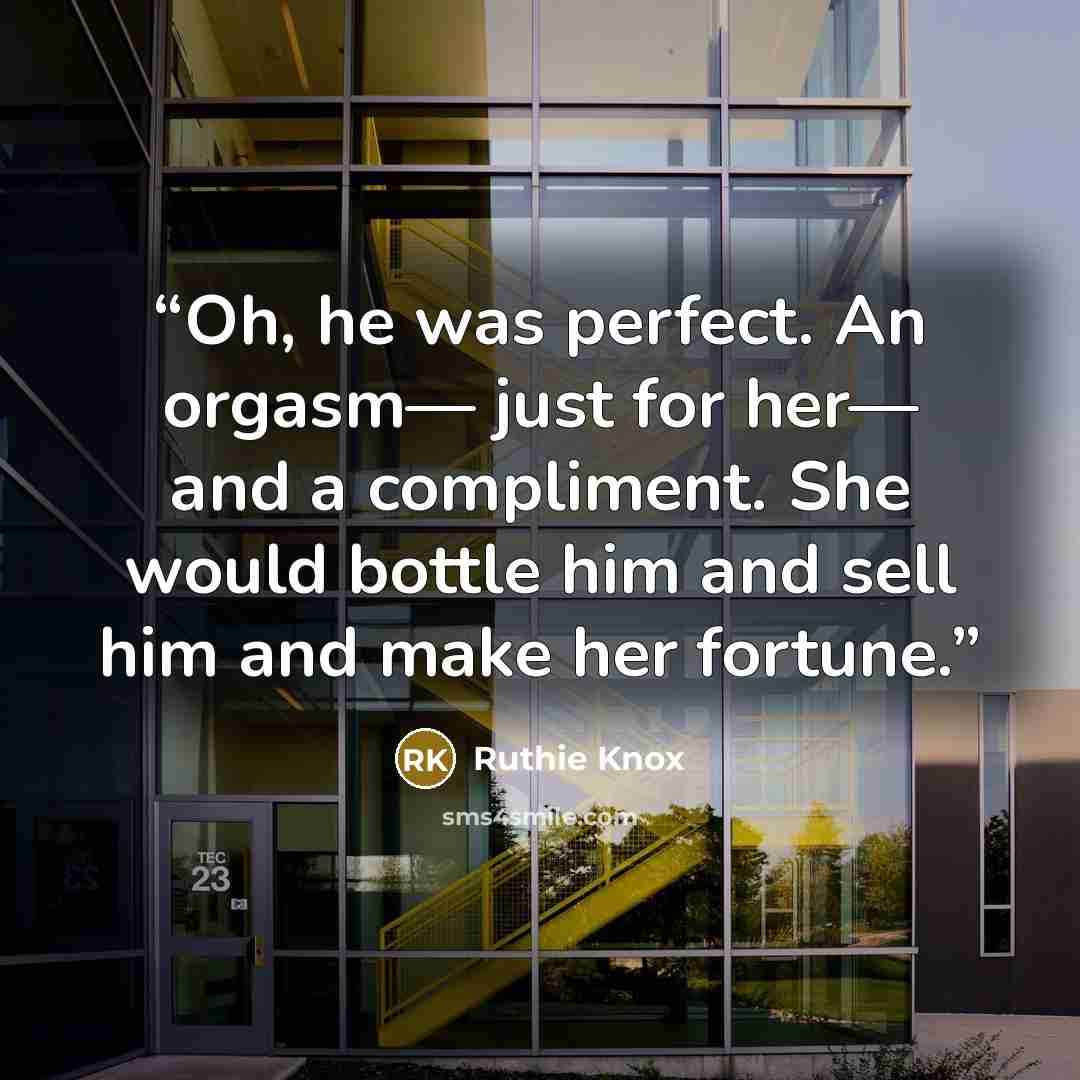 “Oh, he was perfect. An orgasm— just for her— and a compliment. She would bottle him and sell him and make her fortune.” quote by Ruthie Knox