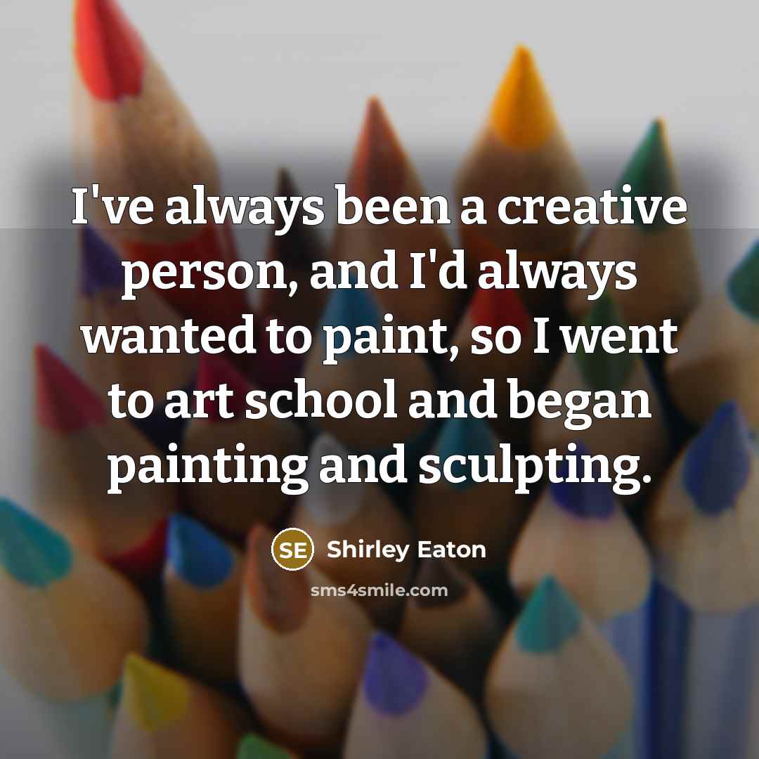 “I've always been a creative person, and I'd always wanted…” quote by Shirley Eaton