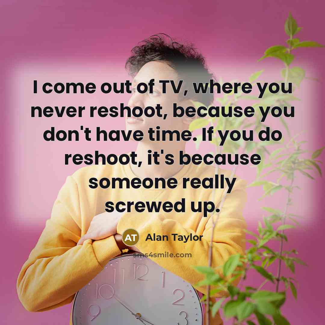 “I come out of TV, where you never reshoot, because…” quote by Alan Taylor