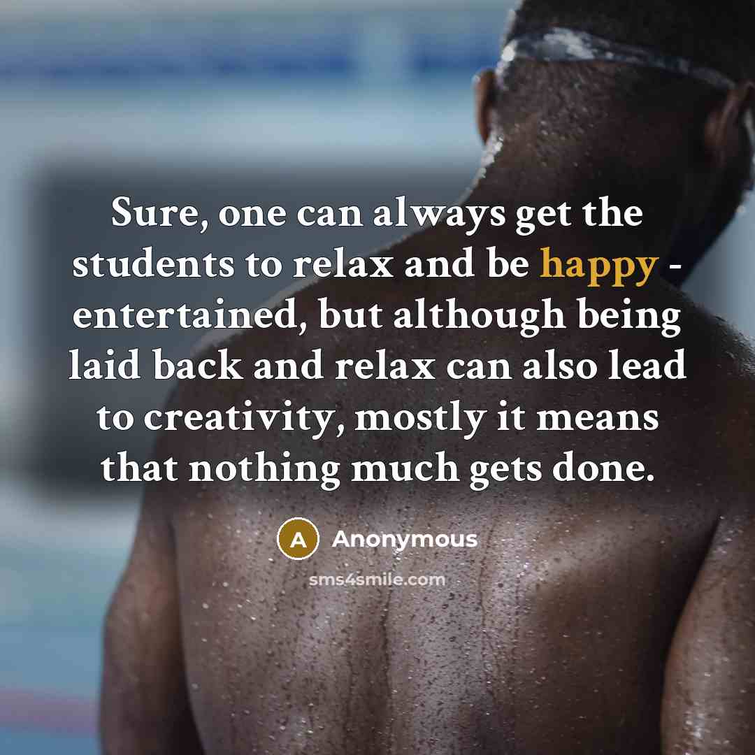 “Sure, one can always get the students to relax and be happy - entertained, but although being laid back and relax can also lead to creativity, mostly it means that nothing much gets done.” quote by Anonymous