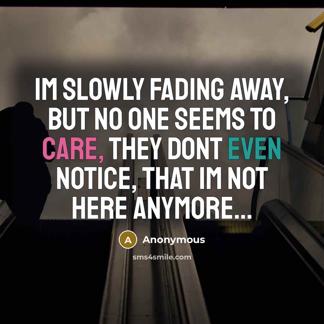 “Im slowly fading away, but no one seems to care, they dont even notice, that Im not here anymore…” quote by Anonymous