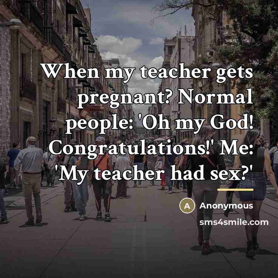 “When my teacher gets pregnant? Normal people: 'Oh my God!…” quote by Anonymous