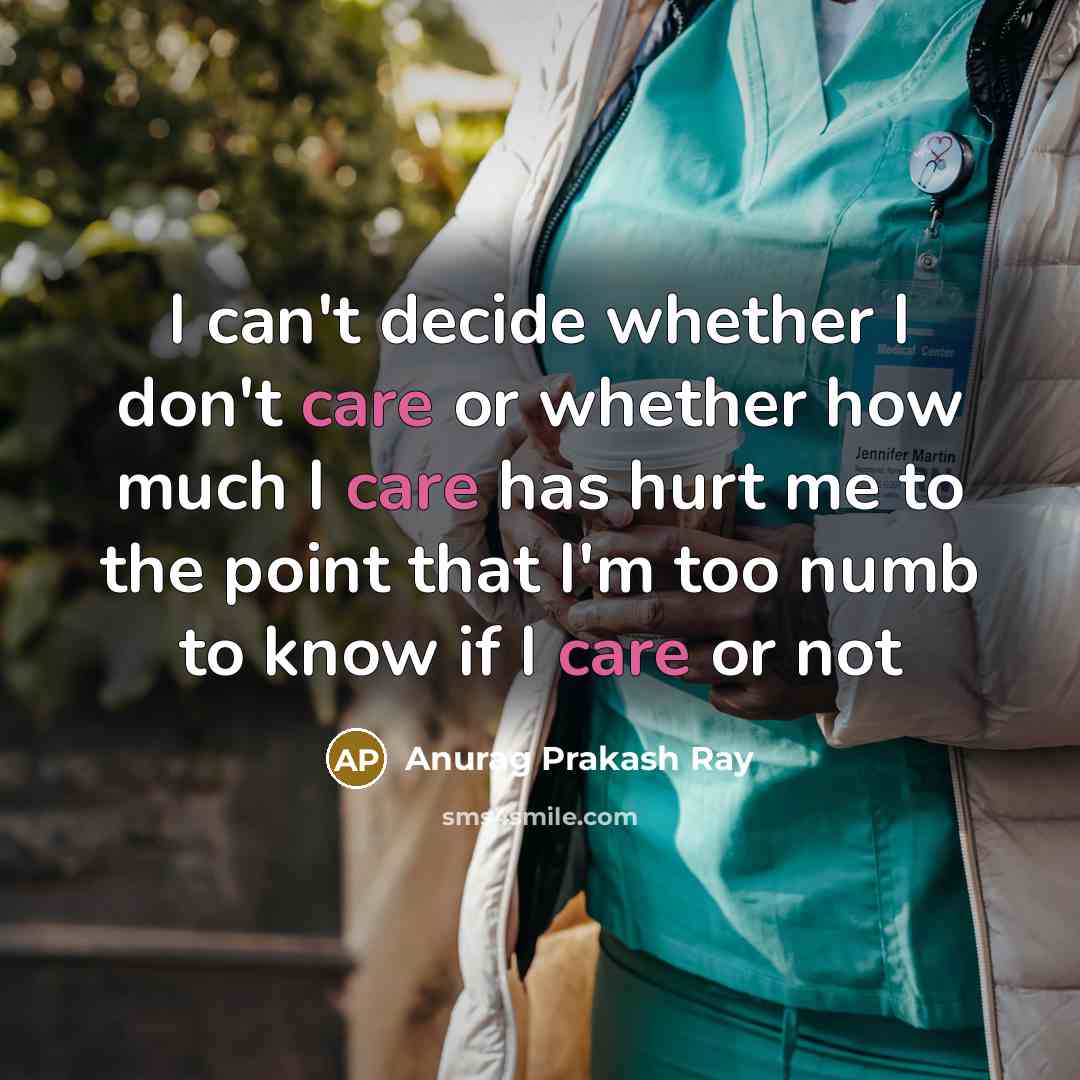 “I can't decide whether I don't care or whether how much I care has hurt me to the point that I'm too numb to know if I care or not” quote by Anurag Prakash Ray