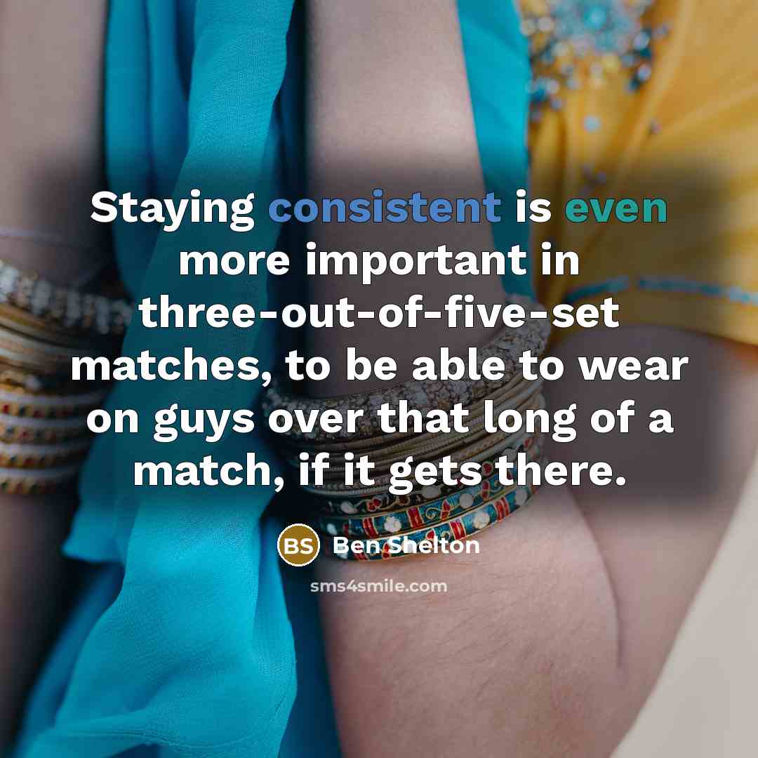 “Staying consistent is even more important in three-out-of-five-set matches, to be able to wear on guys over that long of a match, if it gets there.” quote by Ben Shelton