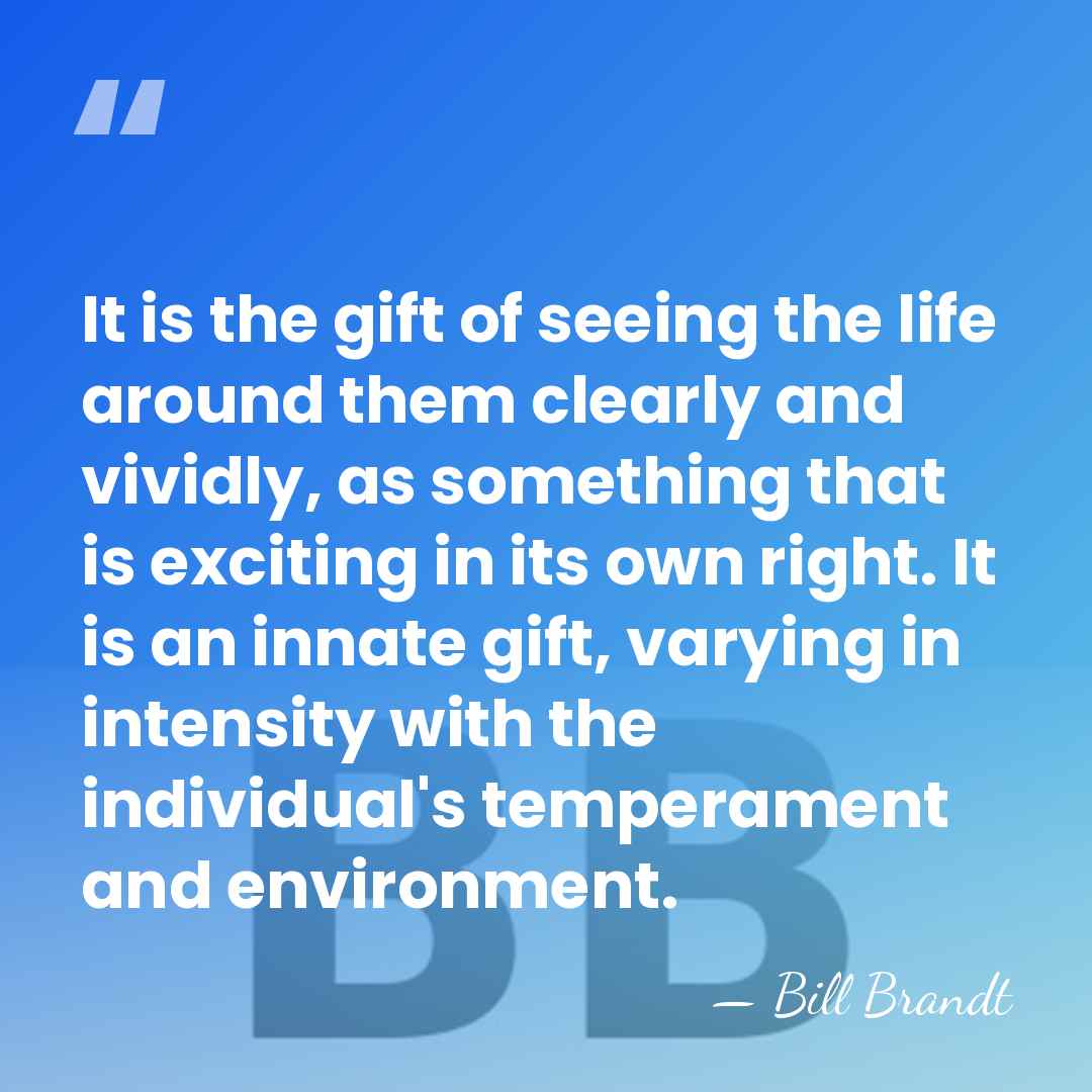 It is the gift of seeing the life around them clearly and&hellip; - Bill Brandt