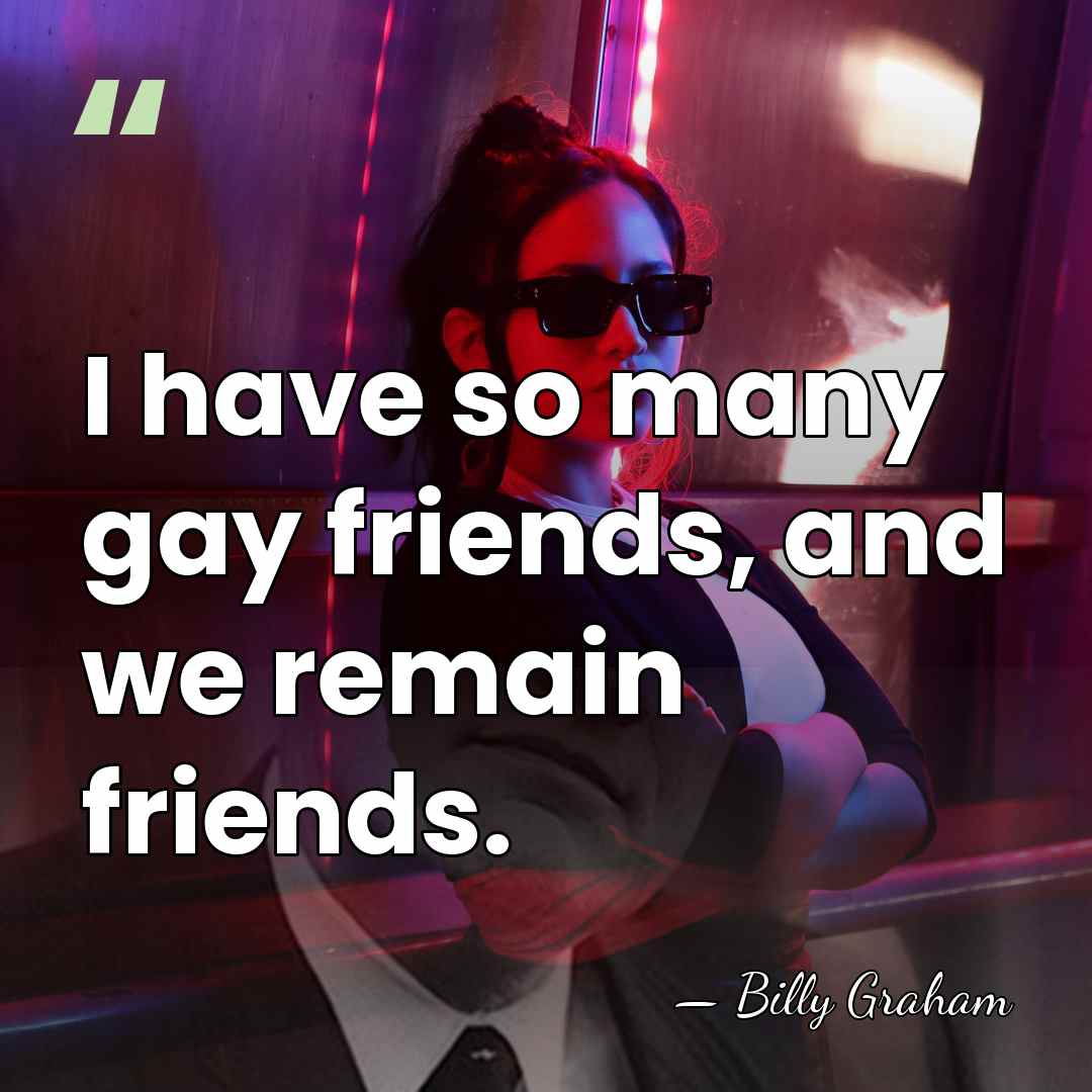 I have so many gay friends, and we remain friends. - Billy Graham