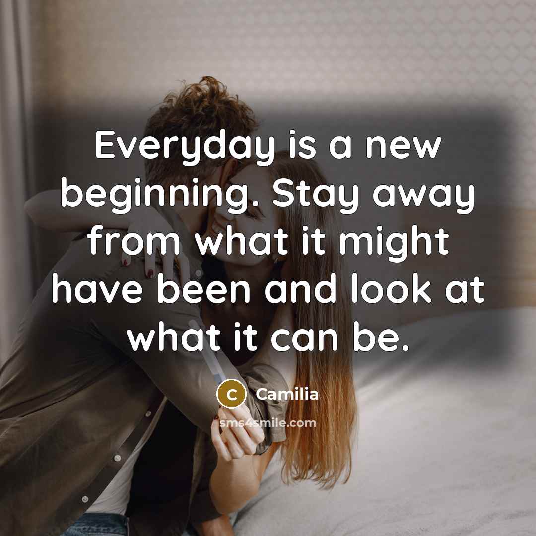 “Everyday is a new beginning. Stay away from what it might have been and look at what it can be.” quote by Camilia