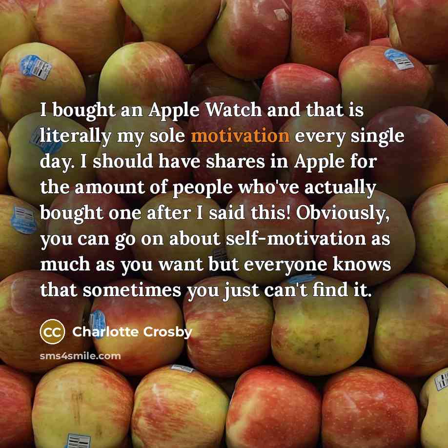 “I bought an Apple Watch and that is literally my sole motivation every single day. I should have shares in Apple for the amount of people who've actually bought one after I said this! Obviously, you can go on about self-motivation as much as you want but everyone knows that sometimes you just…” quote by Charlotte Crosby