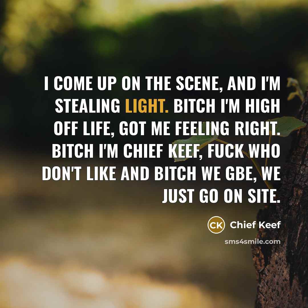 “I come up on the scene, and I'm stealing light. Bitch I'm high off life, got me feeling right. Bitch I'm Chief Keef, fuck who don't like and bitch we GBE, we just go on site.” quote by Chief Keef